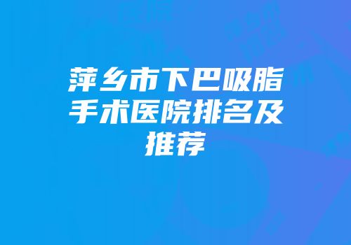 萍乡市下巴吸脂手术医院排名及推荐