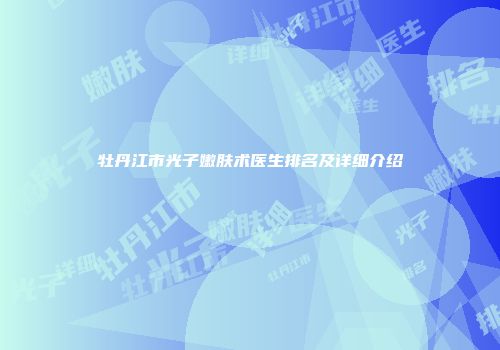 牡丹江市光子嫩肤术医生排名及详细介绍