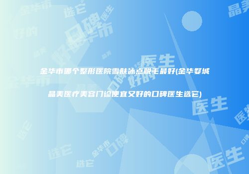 金华市哪个整形医院雪肤冰点脱毛最好(金华婺城晶美医疗美容门诊便宜又好的口碑医生选它)
