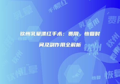 钦州乳晕漂红手术：费用、恢复时间及副作用全解析