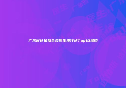 广东省达拉斯全鼻医生排行榜Top10揭晓