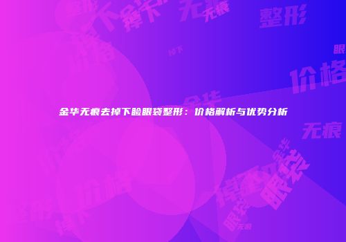 金华无痕去掉下睑眼袋整形：价格解析与优势分析