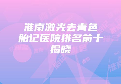 淮南激光去青色胎记医院排名前十揭晓