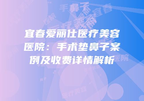 宜春爱丽仕医疗美容医院：手术垫鼻子案例及收费详情解析