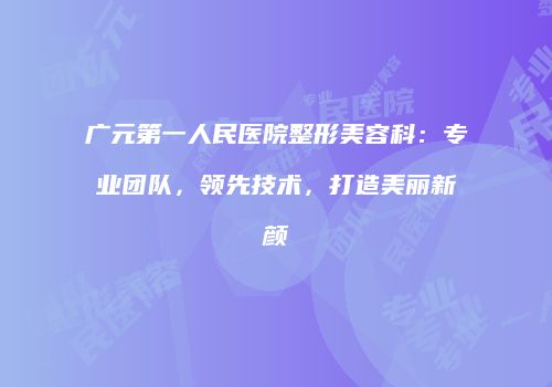 广元第一人民医院整形美容科：专业团队，领先技术，打造美丽新颜