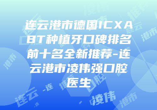 连云港市德国ICXABT种植牙口碑排名前十名全新推荐-连云港市凌伟强口腔医生