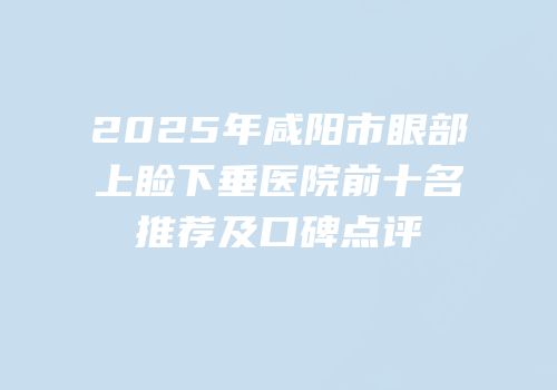 2025年咸阳市眼部上睑下垂医院前十名推荐及口碑点评