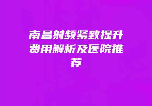 南昌射频紧致提升费用解析及医院推荐
