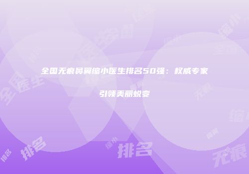 全国无痕鼻翼缩小医生排名50强：权威专家引领美丽蜕变
