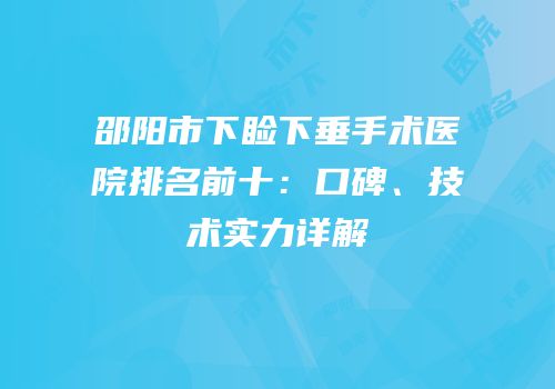 邵阳市下睑下垂手术医院排名前十：口碑、技术实力详解