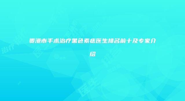 贵港市手术治疗黑色素痣医生排名前十及专家介绍