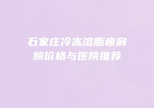 石家庄冷冻溶脂瘦肩膀价格与医院推荐