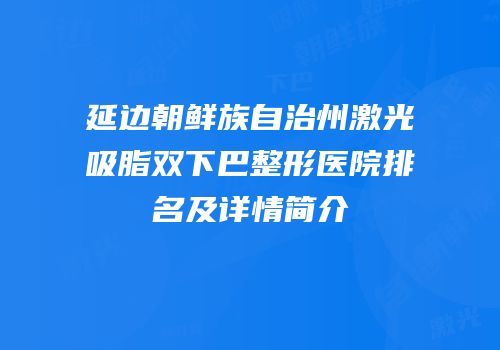 延边朝鲜族自治州激光吸脂双下巴整形医院排名及详情简介