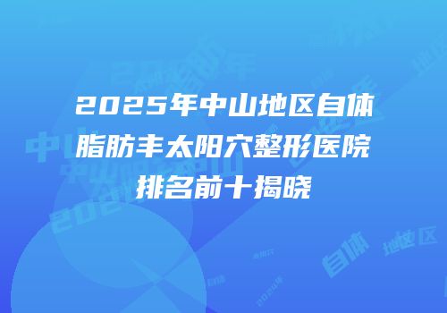 2025年中山地区自体脂肪丰太阳穴整形医院排名前十揭晓
