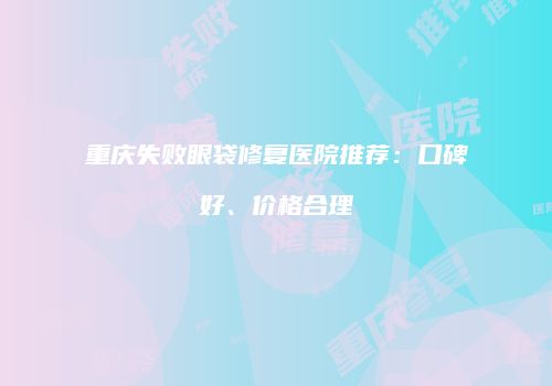 重庆失败眼袋修复医院推荐：口碑好、价格合理