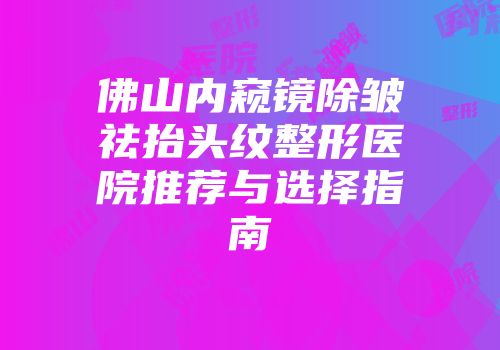 佛山内窥镜除皱祛抬头纹整形医院推荐与选择指南