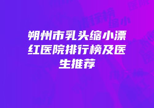 朔州市乳头缩小漂红医院排行榜及医生推荐
