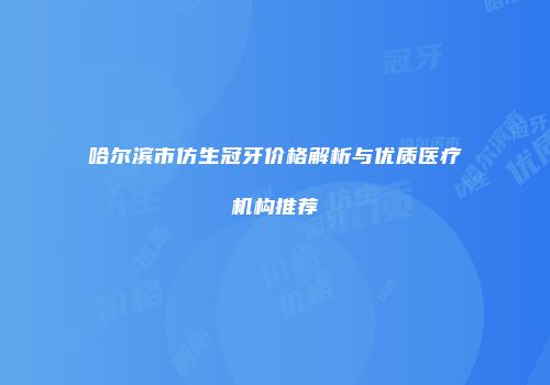 哈尔滨市仿生冠牙价格解析与优质医疗机构推荐