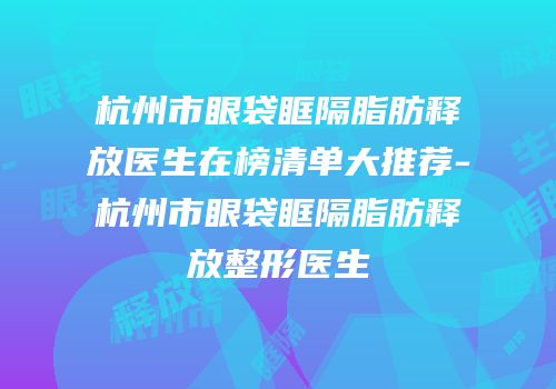 杭州市眼袋眶隔脂肪释放医生在榜清单大推荐-杭州市眼袋眶隔脂肪释放整形医生