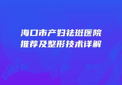 海口市产妇祛斑医院推荐及整形技术详解