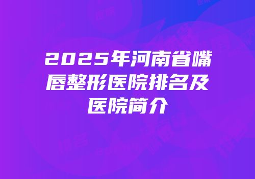 2025年河南省嘴唇整形医院排名及医院简介