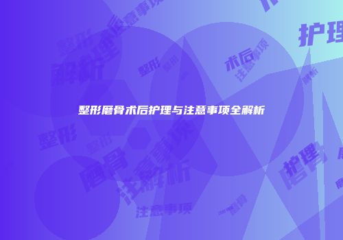 整形磨骨术后护理与注意事项全解析