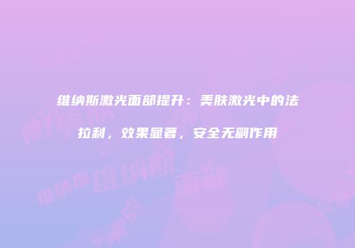 维纳斯激光面部提升：美肤激光中的法拉利，效果显著，安全无副作用