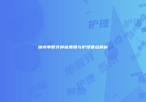 扬州单颗牙种植费用与护理要点解析