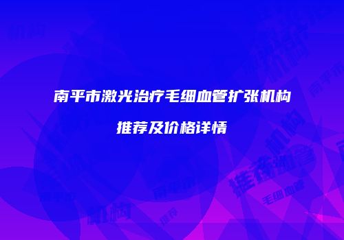 南平市激光治疗毛细血管扩张机构推荐及价格详情