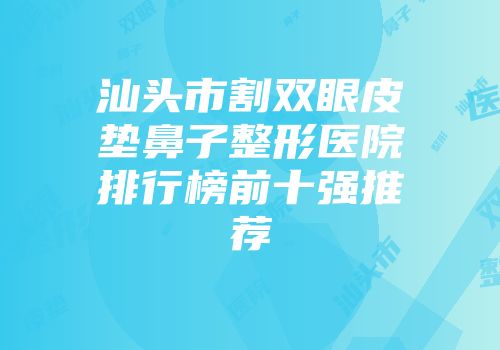 汕头市割双眼皮垫鼻子整形医院排行榜前十强推荐