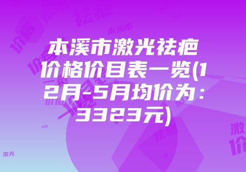 本溪市激光祛疤价格价目表一览(12月-5月均价为：3323元)