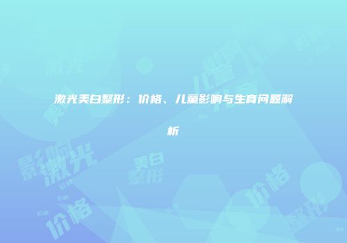 激光美白整形：价格、儿童影响与生育问题解析