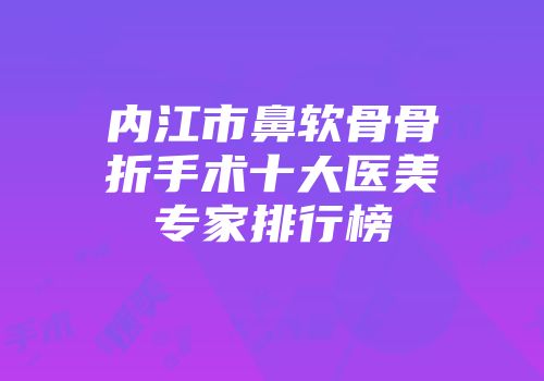 内江市鼻软骨骨折手术十大医美专家排行榜