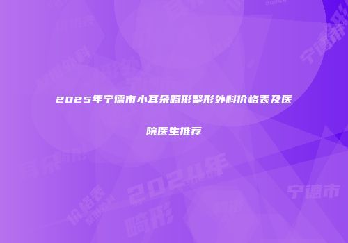 2025年宁德市小耳朵畸形整形外科价格表及医院医生推荐