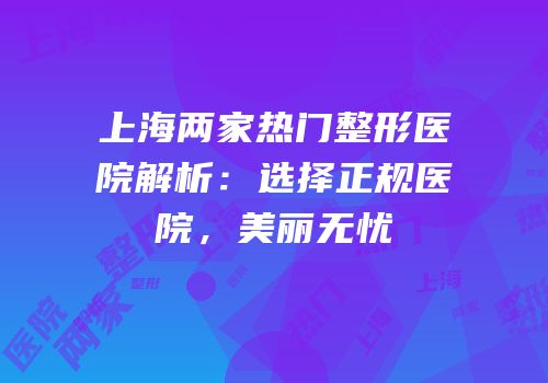 上海两家热门整形医院解析：选择正规医院，美丽无忧