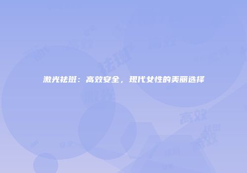 激光祛斑：高效安全，现代女性的美丽选择