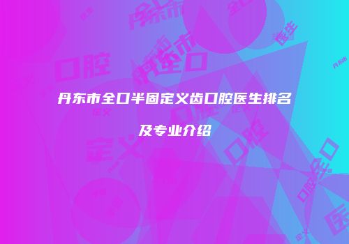 丹东市全口半固定义齿口腔医生排名及专业介绍