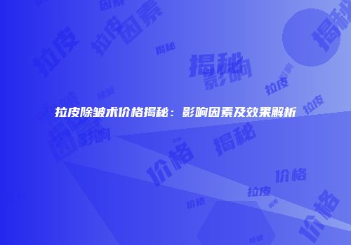 拉皮除皱术价格揭秘：影响因素及效果解析