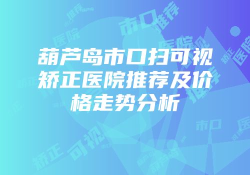 葫芦岛市口扫可视矫正医院推荐及价格走势分析