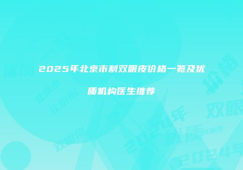 2025年北京市割双眼皮价格一览及优质机构医生推荐