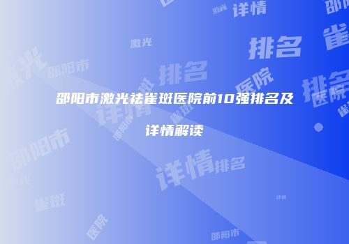 邵阳市激光祛雀斑医院前10强排名及详情解读