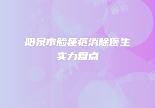 阳泉市脸痤疮消除医生实力盘点