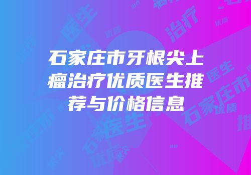 石家庄市牙根尖上瘤治疗优质医生推荐与价格信息