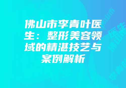 佛山市李青叶医生：整形美容领域的精湛技艺与案例解析