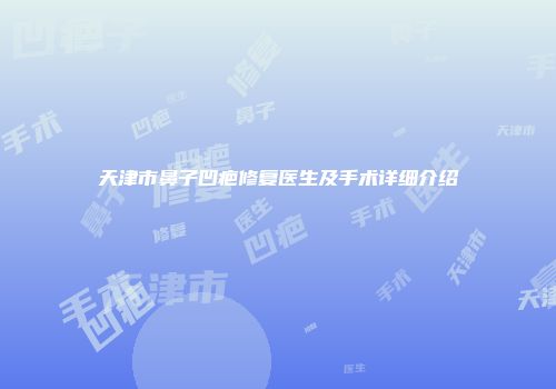 天津市鼻子凹疤修复医生及手术详细介绍