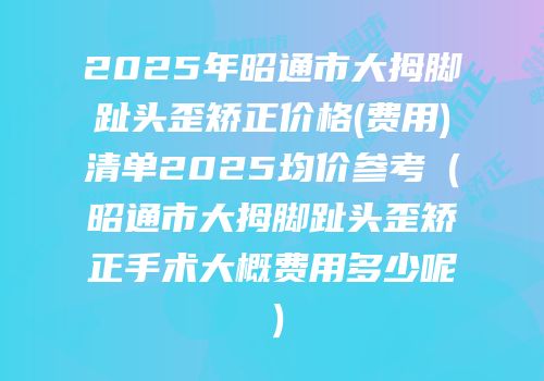 2025年昭通市大拇脚趾头歪矫正价格(费用)清单2025均价参考（昭通市大拇脚趾头歪矫正手术大概费用多少呢）