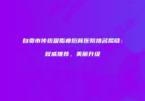 自贡市传统吸脂瘦后背医院排名揭晓：权威推荐，美丽升级