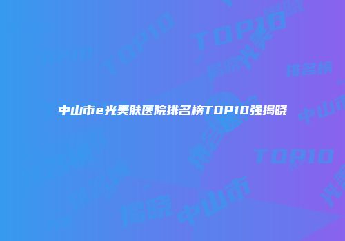 中山市e光美肤医院排名榜TOP10强揭晓