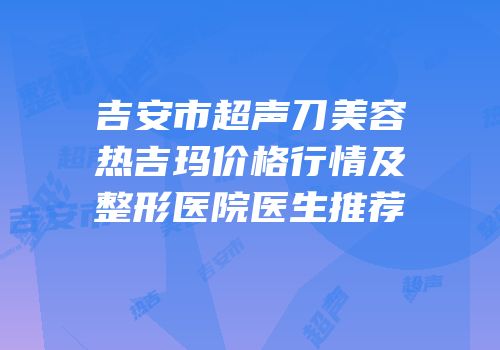 吉安市超声刀美容热吉玛价格行情及整形医院医生推荐