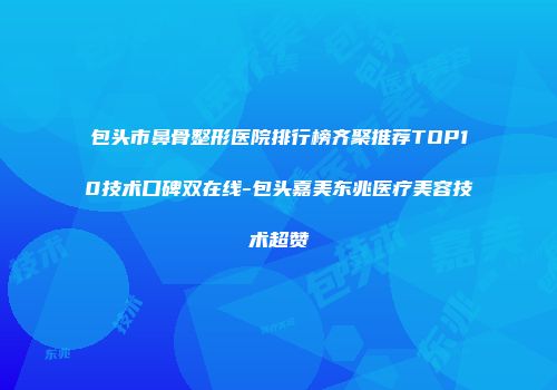 包头市鼻骨整形医院排行榜齐聚推荐TOP10技术口碑双在线-包头嘉美东兆医疗美容技术超赞